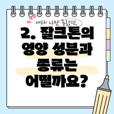 2. 잘크톤의 영양 성분과 종류는 어떨까요?