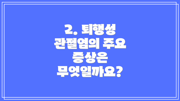 2. 퇴행성 관절염의 주요 증상은 무엇일까요?
