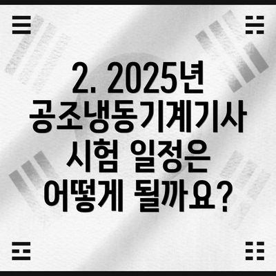 2. 2025년 공조냉동기계기사 시험 일정은 어떻게 될까요?