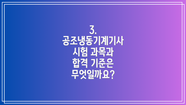3. 공조냉동기계기사 시험 과목과 합격 기준은 무엇일까요?