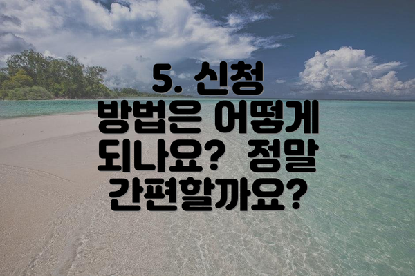 5. 신청 방법은 어떻게 되나요?  정말 간편할까요?