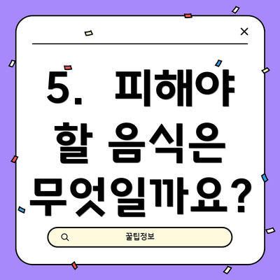 5.  피해야 할 음식은 무엇일까요?
