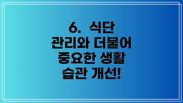 6.  식단 관리와 더불어 중요한 생활 습관 개선!