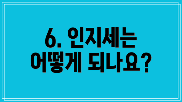 6. 인지세는 어떻게 되나요?