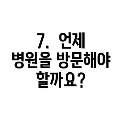 7. 언제 병원을 방문해야 할까요?