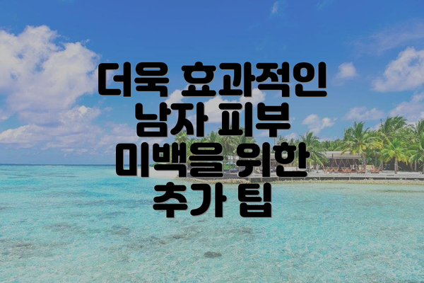 더욱 효과적인 남자 피부 미백을 위한 추가 팁