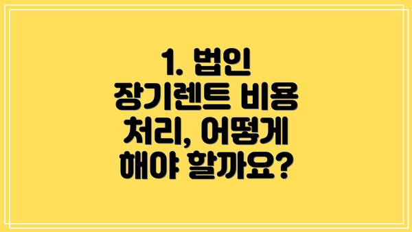 1. 법인 장기렌트 비용 처리, 어떻게 해야 할까요?