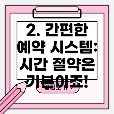 2. 간편한 예약 시스템: 시간 절약은 기본이죠!