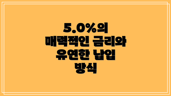 5.0%의 매력적인 금리와 유연한 납입 방식